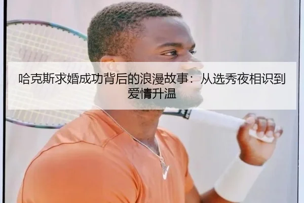 哈克斯求婚成功背后的浪漫故事:从选秀夜相识到爱情升温(XINGCAISPORTS)