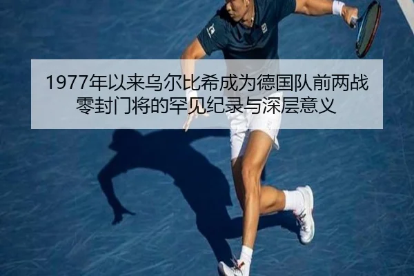 1977年以来乌尔比希成为德国队前两战零封门将的罕见纪录与深层意义