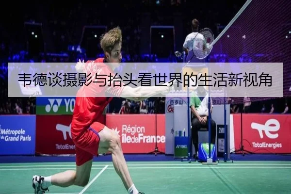韦德谈摄影与抬头看世界的生活新视角 | XINGCAISPORTS